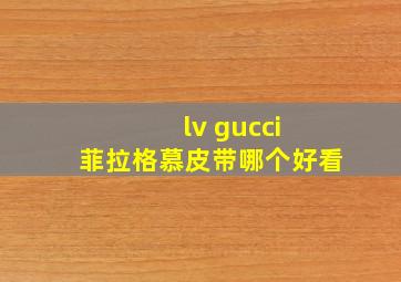 lv gucci 菲拉格慕皮带哪个好看